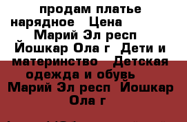 продам платье нарядное › Цена ­ 1 500 - Марий Эл респ., Йошкар-Ола г. Дети и материнство » Детская одежда и обувь   . Марий Эл респ.,Йошкар-Ола г.